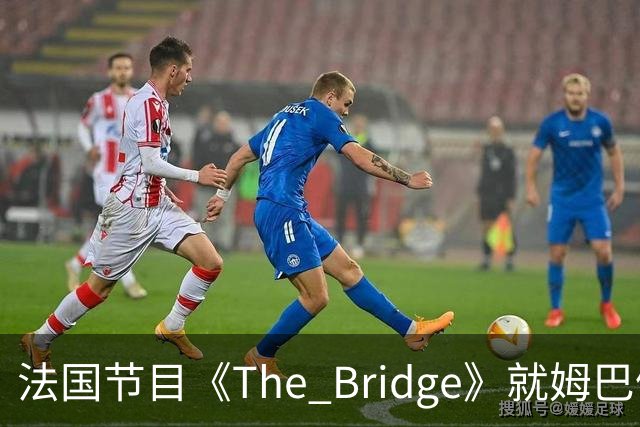 法国节目《The Bridge》就姆巴佩事件致歉，表达对造成冒犯的深切遗憾